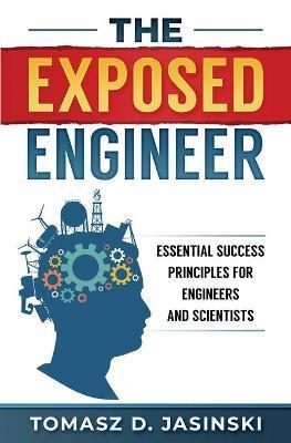 The Exposed Engineer: Essential Success Principles for Engineers and Scientists - Tomasz D. Jasinski