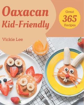 365 Great Oaxacan Kid-Friendly Recipes: Make Cooking at Home Easier with Oaxacan Kid-Friendly Cookbook! - Vickie Lee