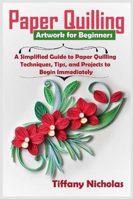 Paper Quilling Artwork for Beginners: A Simplified Guide to Paper Quilling Techniques, Tips, and Projects to Begin Immediately (2020) - Tiffany Nicholas