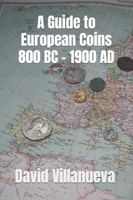 A Guide to European Coins 800 BC - 1900 AD - David Villanueva