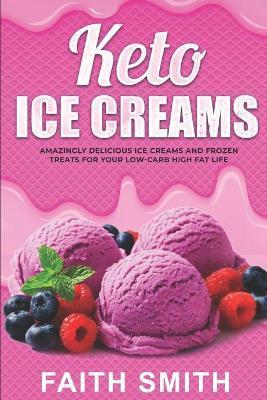 Keto Ice Creams: Amazingly Delicious Ice Creams and Frozen Treats for Your Low-Carb High Fat Life - Faith Smith