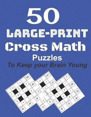 50-Large-Print Cross Math Puzzles to keep your Brain young: The best way to exercise your mind, intelligence challenges and focus with the family - M. Koundi