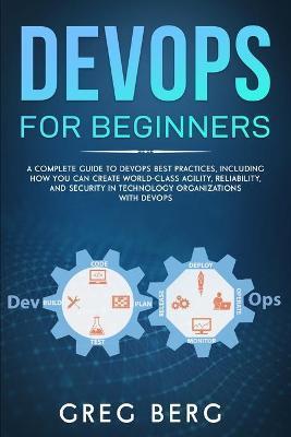 DevOps For Beginners: A Complete Guide To DevOps Best Practices (Including How You Can Create World-Class Agility, Reliability, And Security - Craig Berg