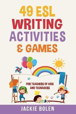 49 ESL Writing Activities & Games: For Teachers of Kids and Teenagers - Jackie Bolen