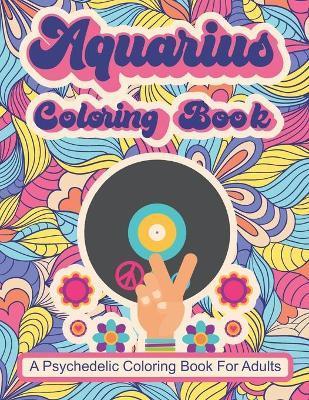 Aquarius Coloring Book; A Psychedelic Coloring Book For Adults: Trippy Times In The 60's and 70's - C. R. Merriam