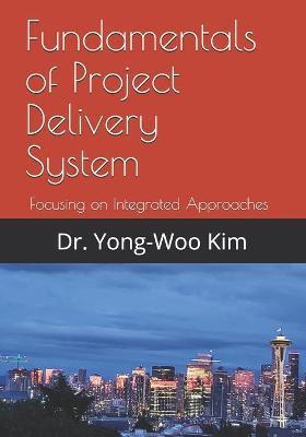 Fundamentals of Project Delivery System: Focusing on Integrated Approaches to Project Delivery - Yong-woo Kim