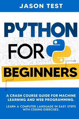 Python for Beginners: A Crash Course Guide for Machine Learning and Web Programming. Learn a Computer Language in Easy Steps with Coding Exe - Jason Test