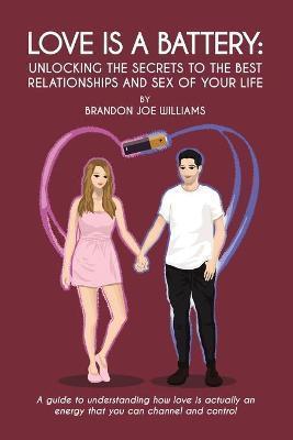 Love is a Battery: Unlocking the Secrets to the Best Relationships and Sex of Your Life: A Guide to understanding how love is actually an - Brandon Joe Williams