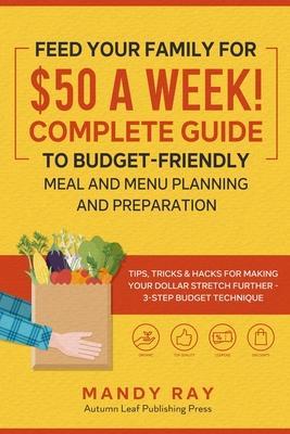 Feed Your Family for $50 a Week! Complete Guide to Budget-Friendly Meal and Menu Planning and Preparation: Tips, Tricks, and Hacks for Making Your Dol - Mandy Ray