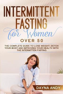Intermittent Fasting for Women Over 50: The Complete Guide To Lose Weight, Detox your Body and Improving Your Health with The Intermitten Fasting - Dayna Andy