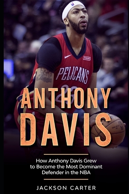 Coperta cărții 'Anthony Davis: How Anthony Davis Grew to Become the Most Dominant Defender in the NBA - Jackson Carter'