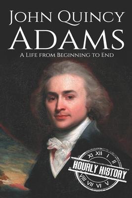 John Quincy Adams: A Life from Beginning to End - Hourly History