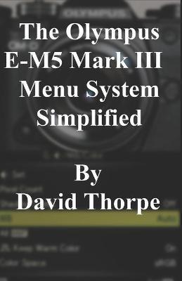 Coperta cărții 'The Olympus E-M5 Mark III Menu System Simplified - David Thorpe'