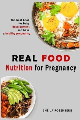 Real food nutrition for pregnancy: The best book for baby development and have a healthy pregnancy - Sheila Rosenberg