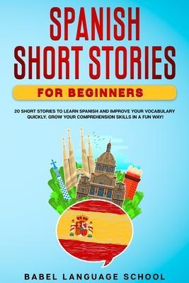 Spanish Short Stories for Beginners: 20 Short Stories To Learn Spanish and Improve Your Vocabulary Quickly. Grow Your Comprehension Skills in a Fun Wa - Babel Language School