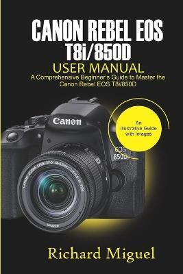 Canon Rebel EOS T8i/850D User Manual: A Comprehensive Beginner's Guide to Master the Canon Rebel EOS T8i/850D - Richard Miguel