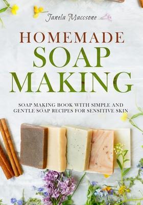 Homemade Soap Making: Soap Making Book with Simple and Gentle Soap Recipes for Sensitive Skin - Janela Maccsone