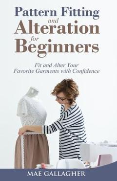 Coperta cărții 'Pattern Fitting and Alteration for Beginners: Fit and Alter Your Favorite Garments With Confidence - Mae Gallagher'
