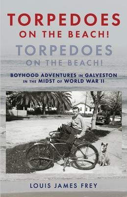 Torpedoes On The Beach! Torpedoes On The Beach!: Boyhood Adventures in Galveston in the Midst of World War II - Louis James Frey