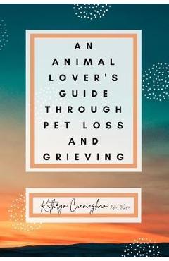 Coperta cărții 'An Animal Lover's Guide Through Pet Loss and Grieving - Bsn Kathryn Cunningham'