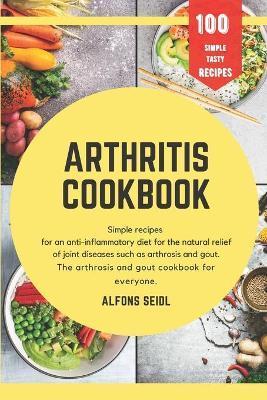 Arthritis cookbook: Simple recipes for anti-inflammatory nutrition for natural relief of joint diseases such as osteoarthritis and gout. T - Alfons Seidl