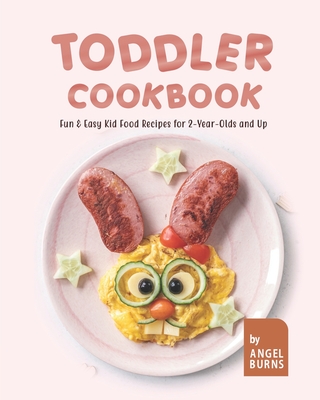 Toddler Cookbook: Fun & Easy Kid Food Recipes for 2-Year-Olds and Up - Angel Burns