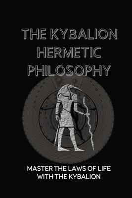 The Kybalion Hermetic Philosophy: Master The Laws Of Life With The Kybalion: Esoteric Teachings - Marty Koh