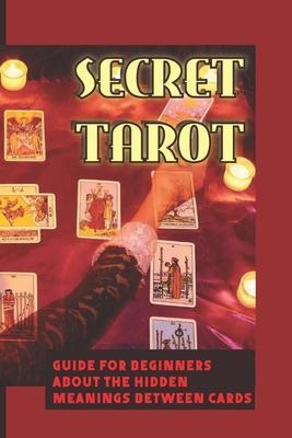 Secret Tarot: Guide For Beginners About The Hidden Meanings Between Cards: How To Select Your Deck Of Tarot Cards - Curtis Agresta