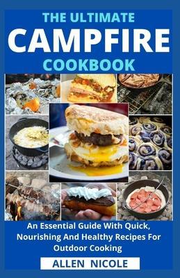 The Ultimate Campfire Cookbook: An Essential Guide With Quick, Nourishing And Healthy Recipes For Outdoor Cooking - Allen Nicole