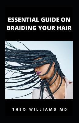 Essential Guide on Braiding Your Hair: The Complete Guide On How To Braid Hair Yourself And Styles You Should Know - Theo Williams