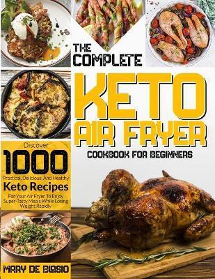 The Complete Keto Air Fryer Cookbook for Beginners: Discover 1000 Practical, Delicious, And Healthy Keto Recipes For Your Air Fryer To Enjoy Super-Tas - Mary De Blasio
