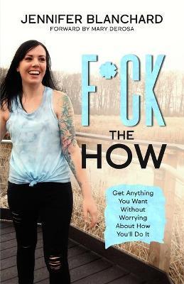 F*ck the How: Get Anything You Want Without Worrying About How You'll Do It - Jennifer Blanchard