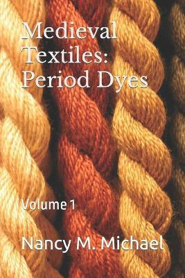 Medieval Textiles - Period Dyes: Volume 1 - Nancy M. Michael