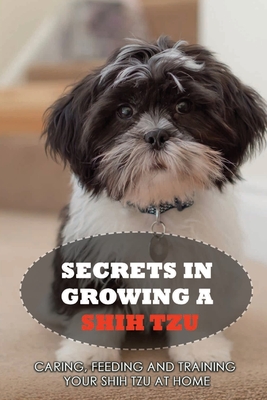 Secrets In Growing A Shih Tzu: Caring, Feeding And Training Your Shih Tzu At Home: What You Will Need To Train Your Shih Tzu - Vince Ocon