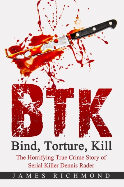 BTK - Bind, Torture, Kill: The Horrifying True Crime Story of Serial Killer Dennis Rader - James Richmond