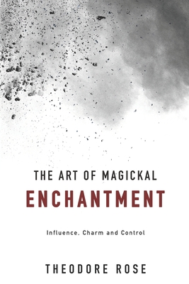 The Art of Magickal Enchantment: Influence, Command and Control - Theodore Rose
