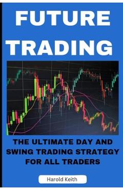 Poza produsului Future Trading: The Ultimate Day and Swing Trading Strategy for All Traders - Harold Keith