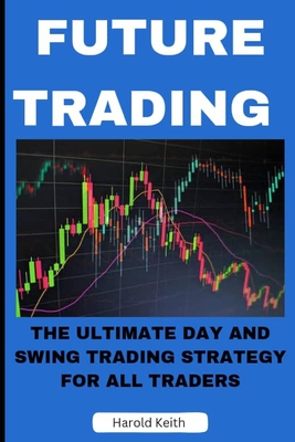 Future Trading: The Ultimate Day and Swing Trading Strategy for All Traders - Harold Keith