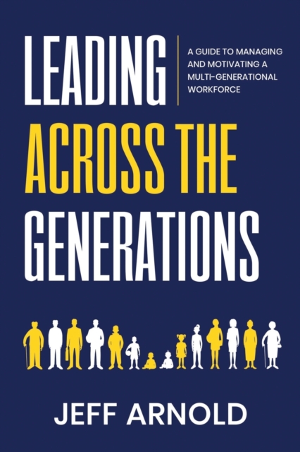 Leading Across Generations: A Guide to Managing and Motivating A Multi-Generational Workforce - Jeff Arnold