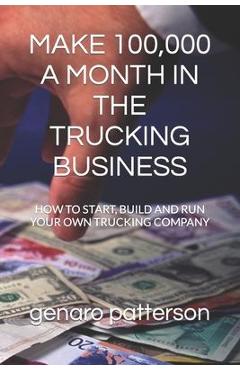 Poza produsului Make 100,000 a Month in the Trucking Business: How to Start, Build and Run Your Own Trucking Company - Genaro Patterson