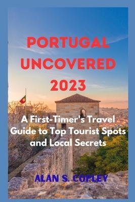 Portugal Uncovered 2023: A First-Timer's Travel Guide to Top Tourist Spots and Local Secrets - Alan S. Copley
