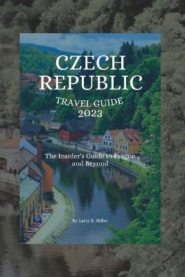Czech Republic Travel Guide 2023: The Insider's Guide to Prague and Beyond - Larry E. Miller