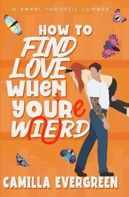 How to Find Love When You're Weird: a sweet romantic comedy - Camilla Evergreen