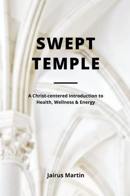 Swept Temple: A Christ-centered Introduction to Health, Wellness & Energy - Jairus Martin