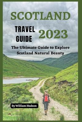 Scotland Travel Guide 2023: The Ultimate Guide to Explore Scotland Natural Beauty - William Hudson
