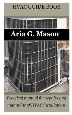 HVAC Guide Book: Practical manual for repairs and maintains of HVAC installations - Aria G. Mason