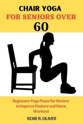 Chair Yoga for Seniors Over 60: Beginners Yoga Poses for Seniors to Improve Posture and Home Workout - Rose R. Oliver