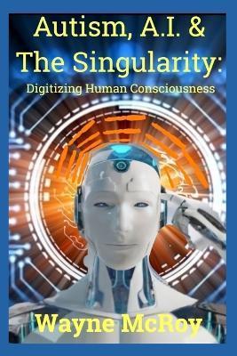 Autism, A.I. & The Singularity: Digitizing Human Consciousness - Wayne Mcroy