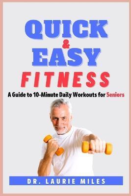 Quick and Easy Fitness: A Guide to 10-Minute Daily Workouts for Seniors - Laurie Miles