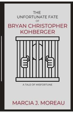 Coperta cărții 'The Unfortunate Fate of Bryan Christopher Kohberger: A Tale of Misfortune - Marcia J. Moreau'